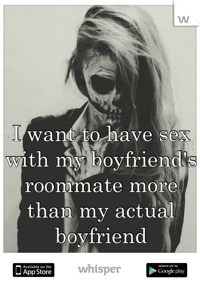 I want to have sex with my boyfriend's roommate more than my actual boyfriend #sorrynotsorry