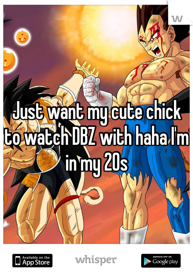 Just want my cute chick to watch DBZ with haha I'm in my 20s