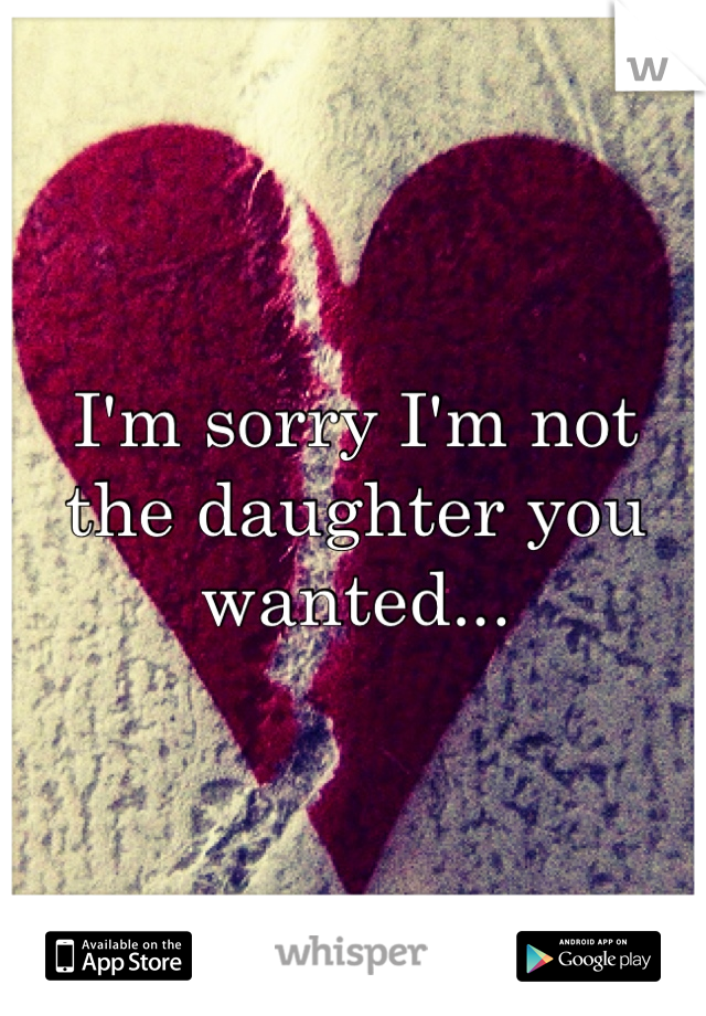 I'm sorry I'm not the daughter you wanted...

