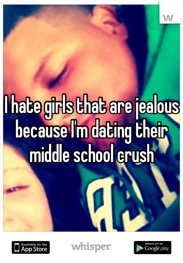 I hate girls that are jealous because I'm dating their middle school crush