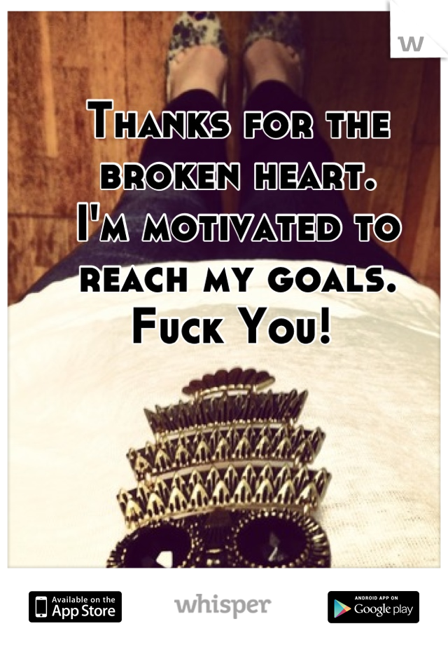 Thanks for the broken heart. 
I'm motivated to reach my goals. 
Fuck You! 