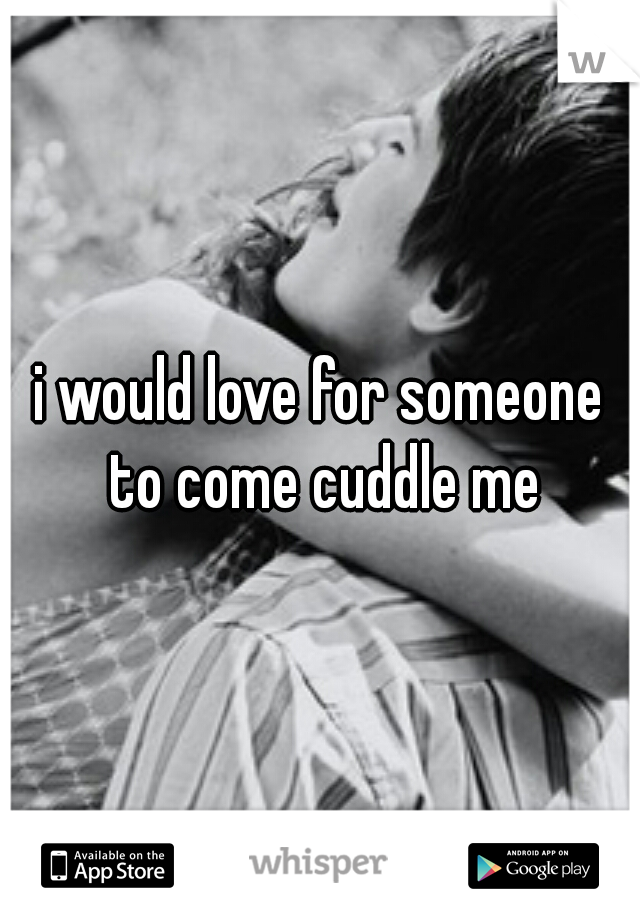i would love for someone to come cuddle me