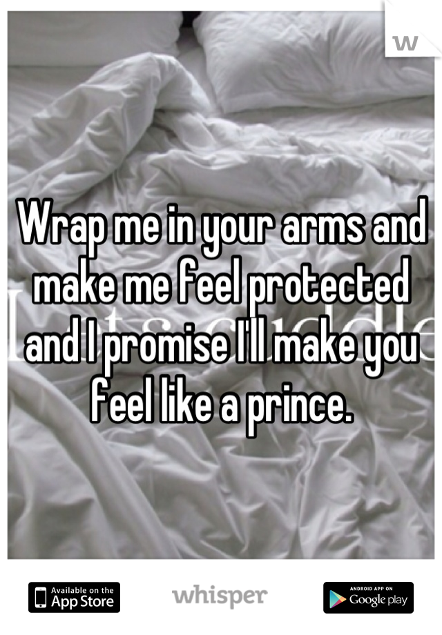 Wrap me in your arms and make me feel protected and I promise I'll make you feel like a prince.