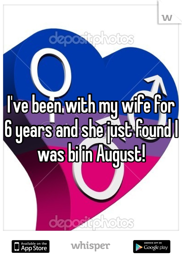 I've been with my wife for 6 years and she just found I was bi in August! 