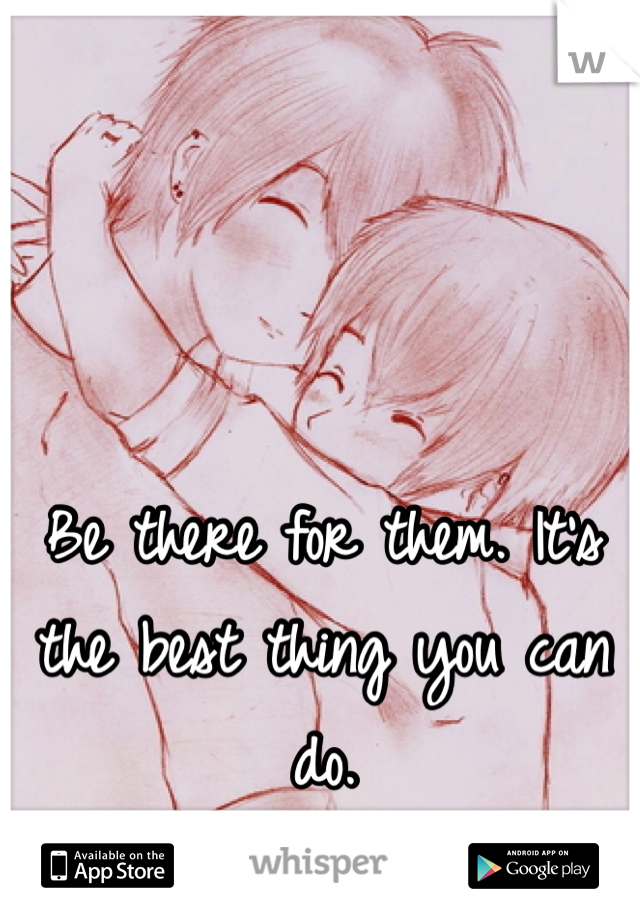 Be there for them. It's the best thing you can do.