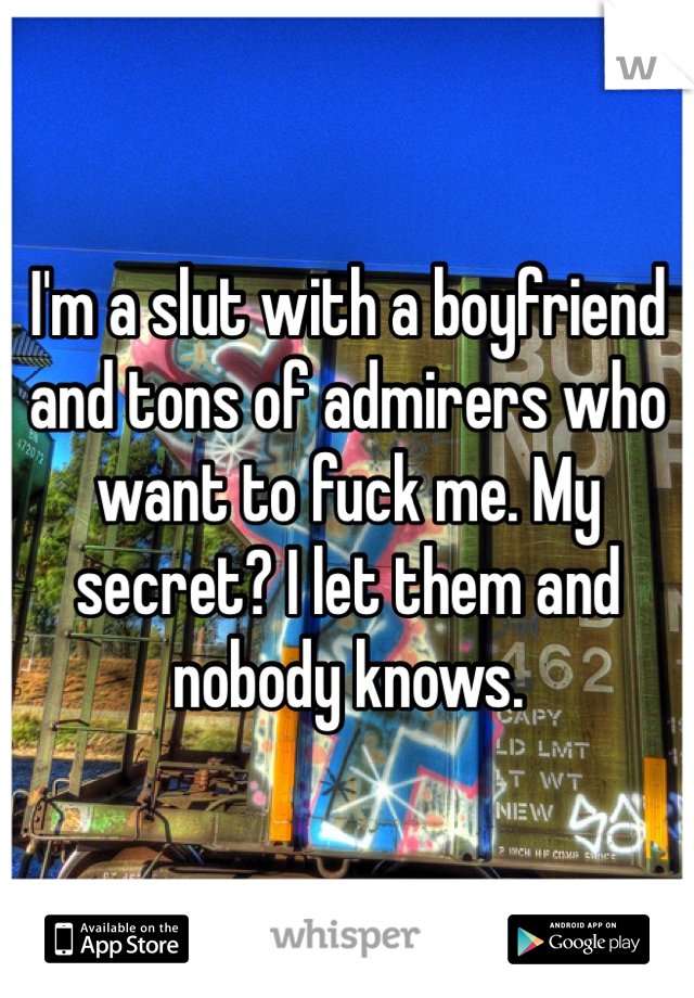 I'm a slut with a boyfriend and tons of admirers who want to fuck me. My secret? I let them and nobody knows.