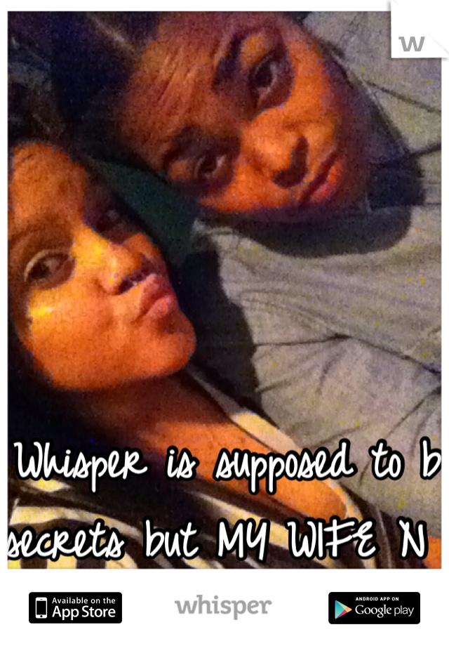 Whisper is supposed to b secrets but MY WIFE N I ISNT :) 