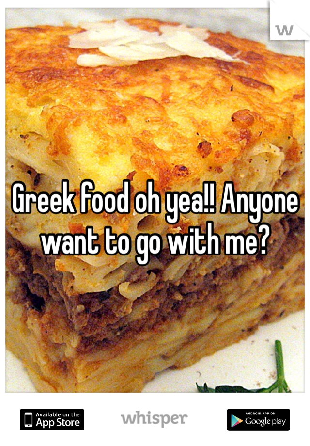 Greek food oh yea!! Anyone want to go with me?