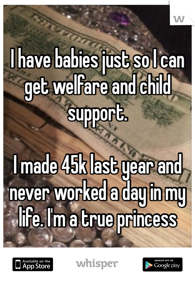 I have babies just so I can get welfare and child support.

I made 45k last year and never worked a day in my life. I'm a true princess 