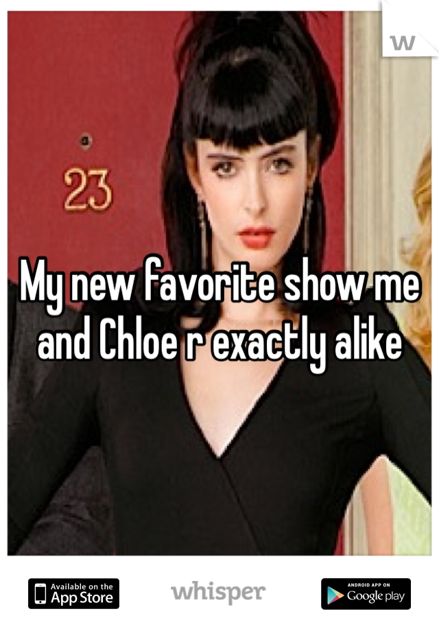 My new favorite show me and Chloe r exactly alike