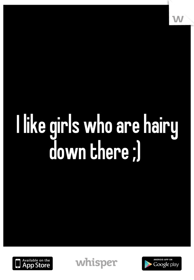 I like girls who are hairy down there ;) 