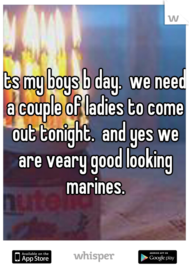 its my boys b day.  we need a couple of ladies to come out tonight.  and yes we are veary good looking marines.