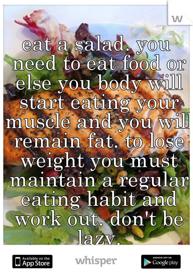 eat a salad. you need to eat food or else you body will start eating your muscle and you will remain fat. to lose weight you must maintain a regular eating habit and work out. don't be lazy.