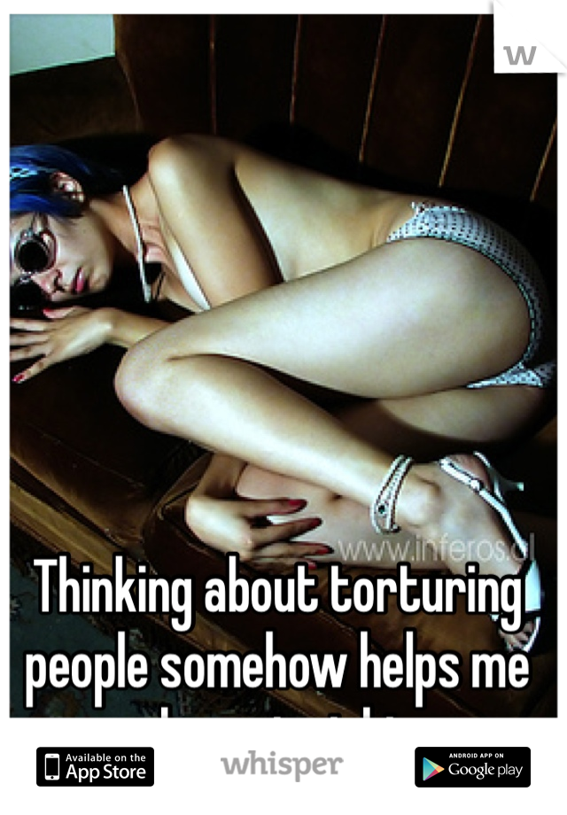 Thinking about torturing people somehow helps me sleep at night.