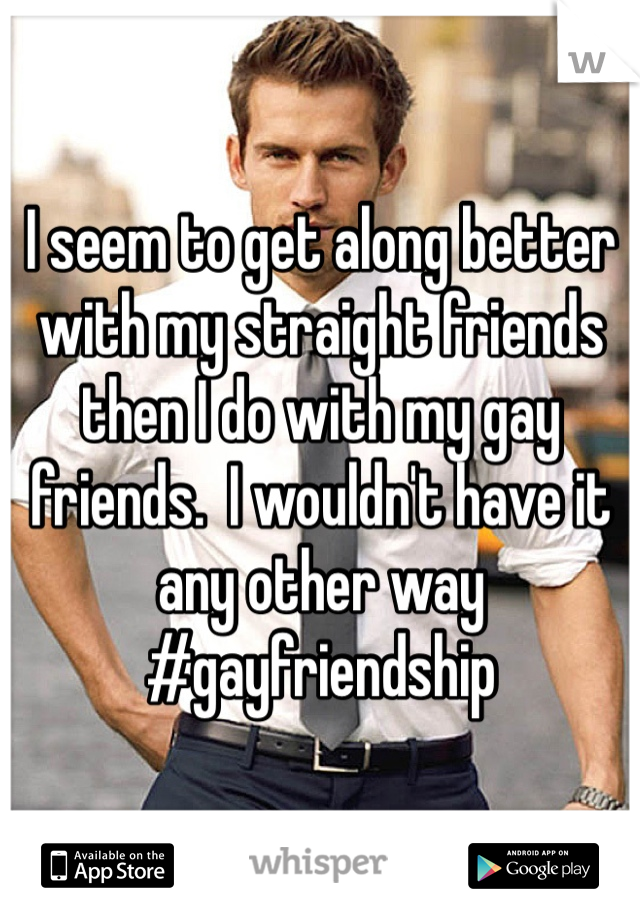 I seem to get along better with my straight friends then I do with my gay friends.  I wouldn't have it any other way 
#gayfriendship