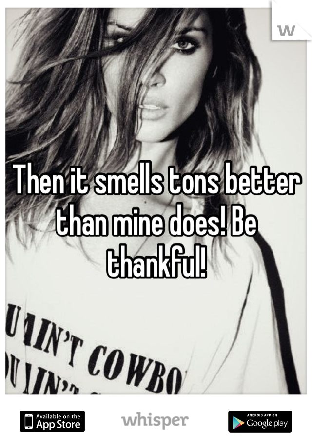 Then it smells tons better than mine does! Be thankful! 