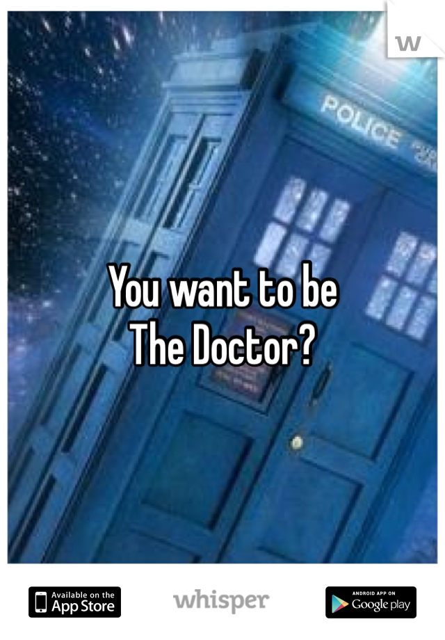 You want to be 
The Doctor? 