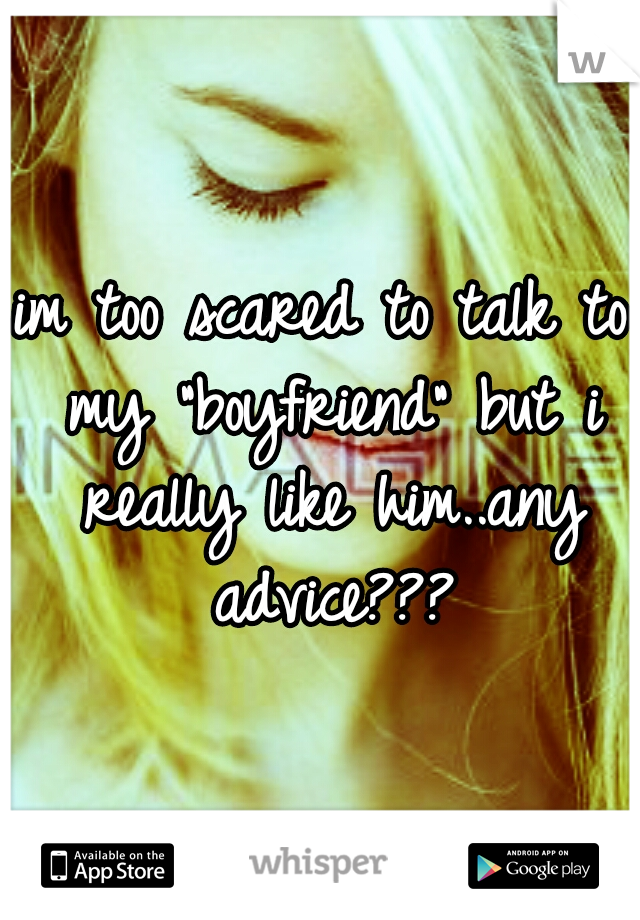 im too scared to talk to my "boyfriend" but i really like him..any advice???