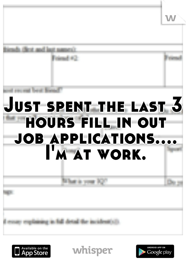 Just spent the last 3 hours fill in out job applications.... I'm at work.