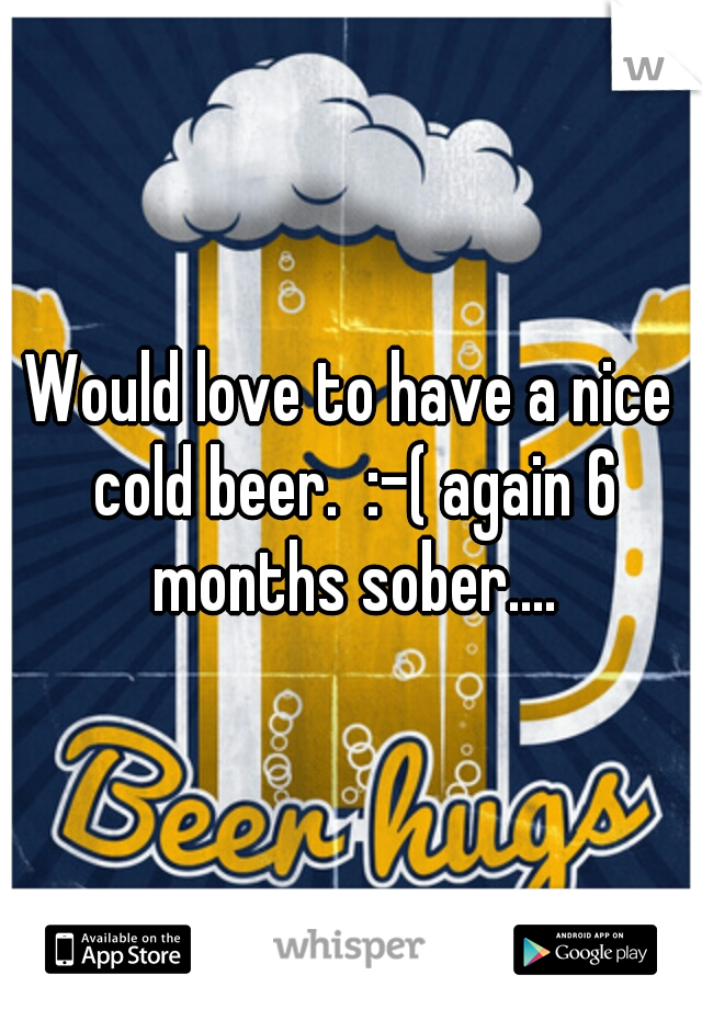 Would love to have a nice cold beer.  :-( again 6 months sober....