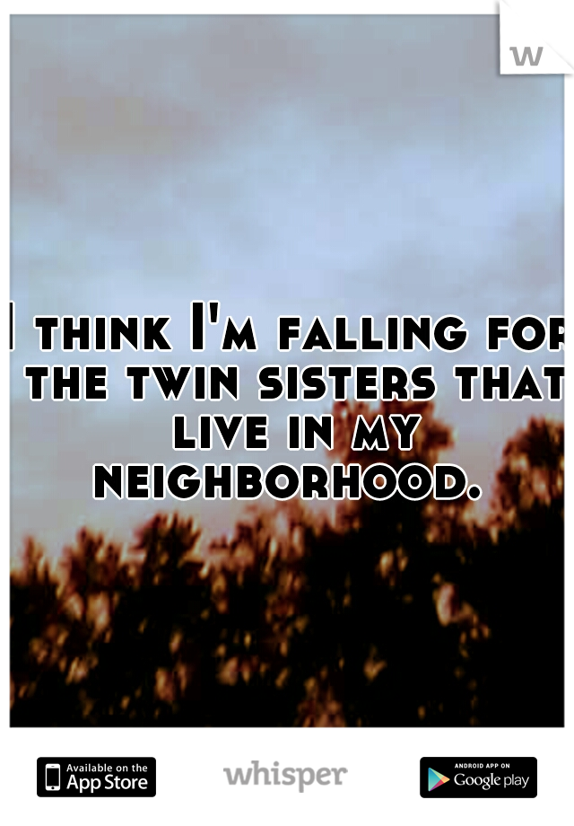 I think I'm falling for the twin sisters that live in my neighborhood. 