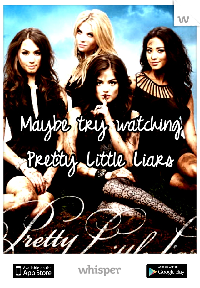 Maybe try watching Pretty Little Liars