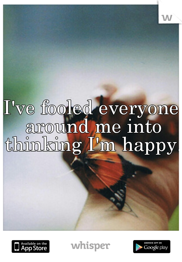 I've fooled everyone around me into thinking I'm happy.