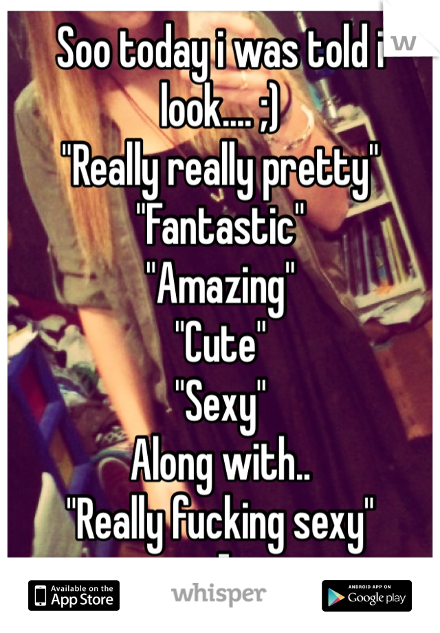Soo today i was told i look.... ;)
"Really really pretty"
"Fantastic"
"Amazing"
"Cute"
"Sexy"
Along with..
"Really fucking sexy"
:]
