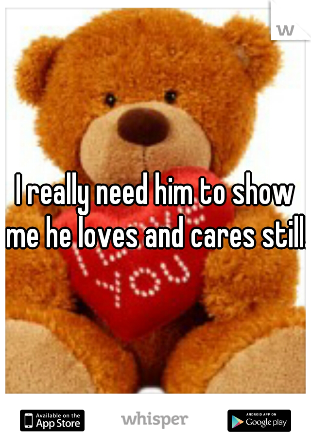 I really need him to show me he loves and cares still..