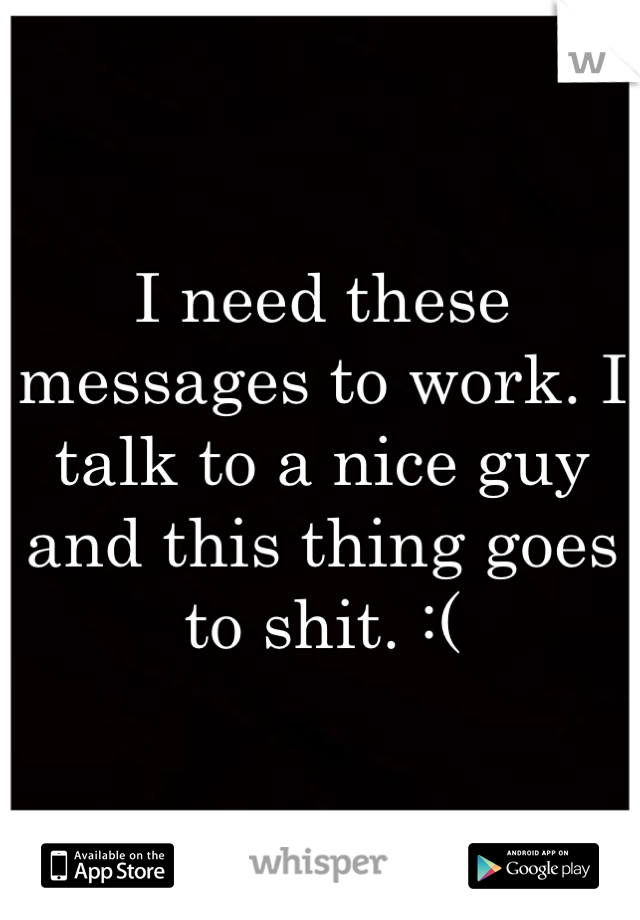 I need these messages to work. I talk to a nice guy and this thing goes to shit. :(