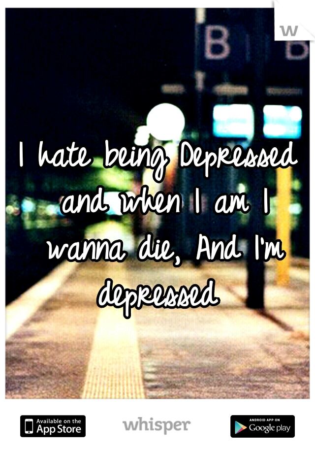 I hate being Depressed and when I am I wanna die, And I'm depressed 