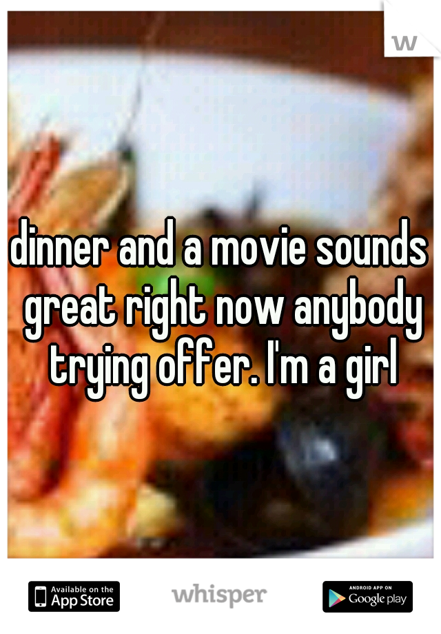 dinner and a movie sounds great right now anybody trying offer. I'm a girl