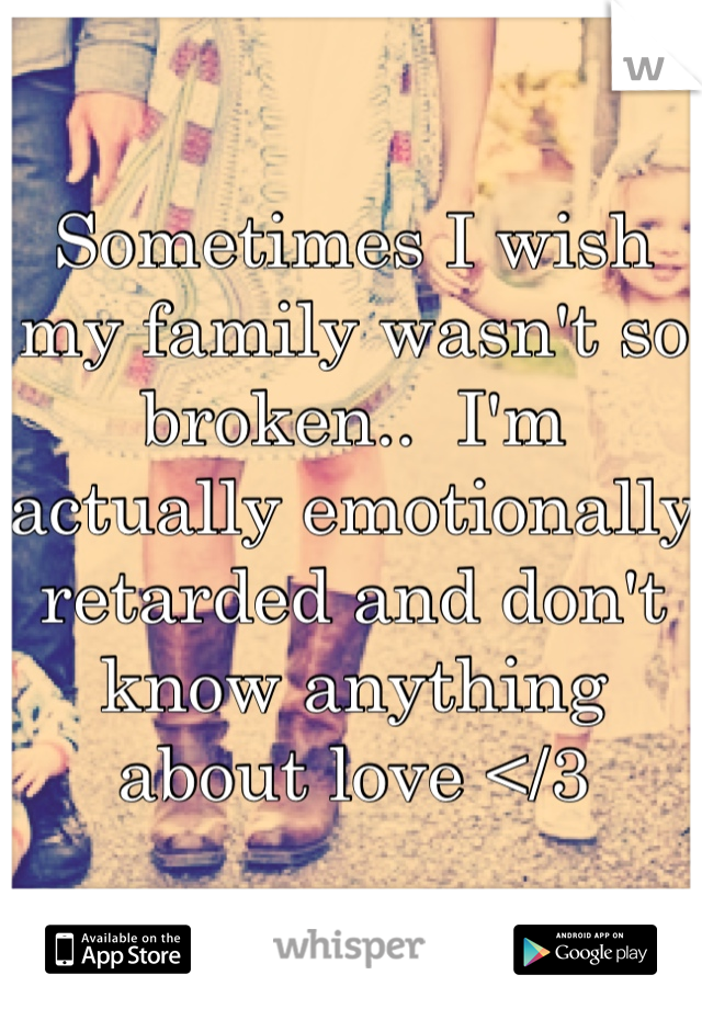 Sometimes I wish my family wasn't so broken..  I'm actually emotionally retarded and don't know anything about love </3