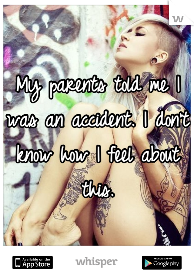 My parents told me I was an accident. I don't know how I feel about this. 

lol.

