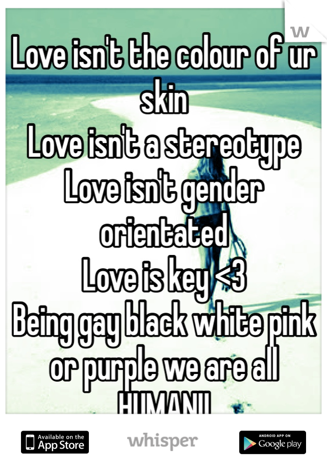 Love isn't the colour of ur skin 
Love isn't a stereotype
Love isn't gender orientated
Love is key <3 
Being gay black white pink or purple we are all HUMAN!!