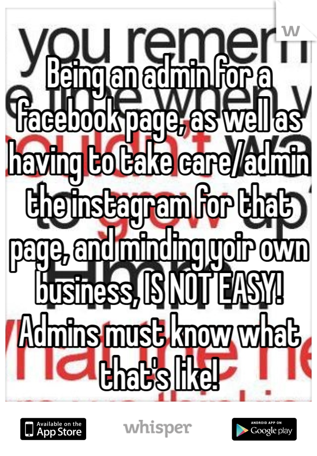 Being an admin for a facebook page, as well as having to take care/admin the instagram for that page, and minding yoir own business, IS NOT EASY! Admins must know what that's like!