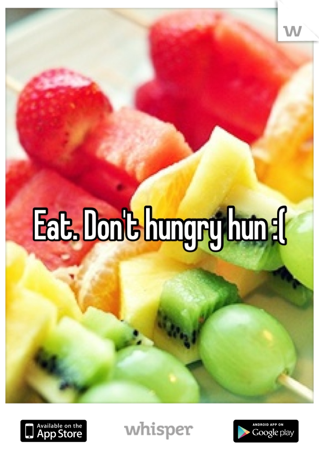 Eat. Don't hungry hun :(