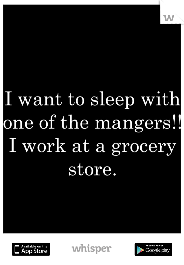 I want to sleep with one of the mangers!! I work at a grocery store. 