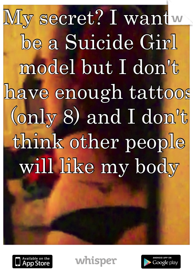 My secret? I want to be a Suicide Girl model but I don't have enough tattoos (only 8) and I don't think other people will like my body