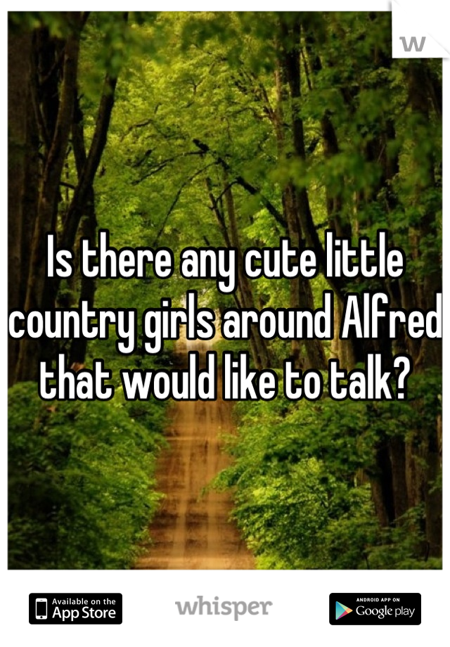 Is there any cute little country girls around Alfred that would like to talk?