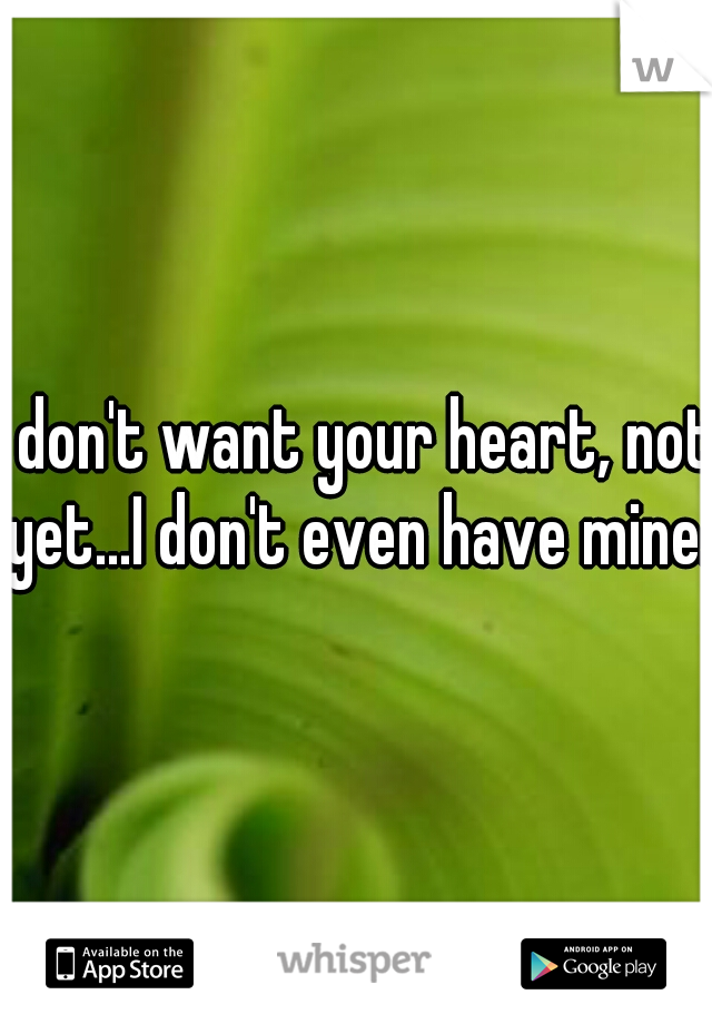 I don't want your heart, not yet...I don't even have mine.