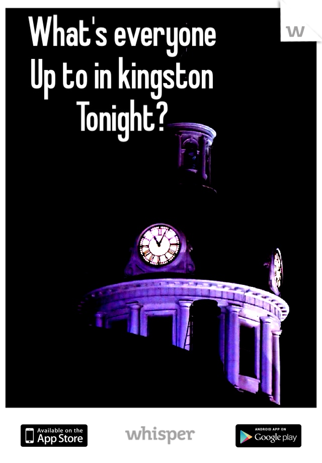 What's everyone 
Up to in kingston 
Tonight? 