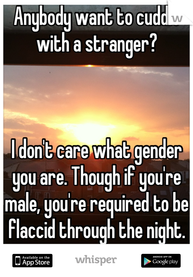 Anybody want to cuddle with a stranger?



I don't care what gender you are. Though if you're male, you're required to be flaccid through the night. Lol