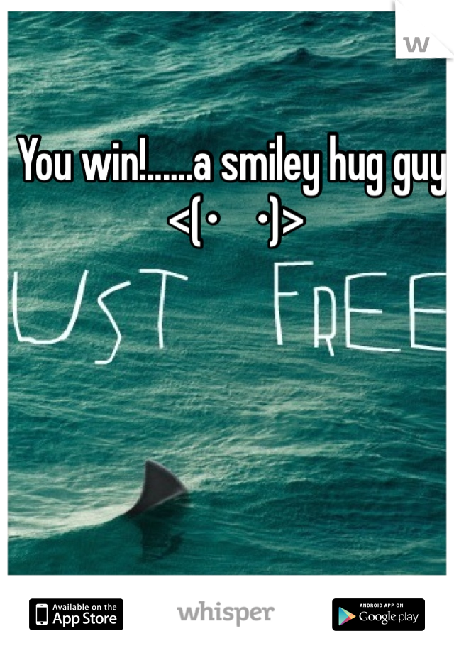 You win!......a smiley hug guy.
<(•    •)>