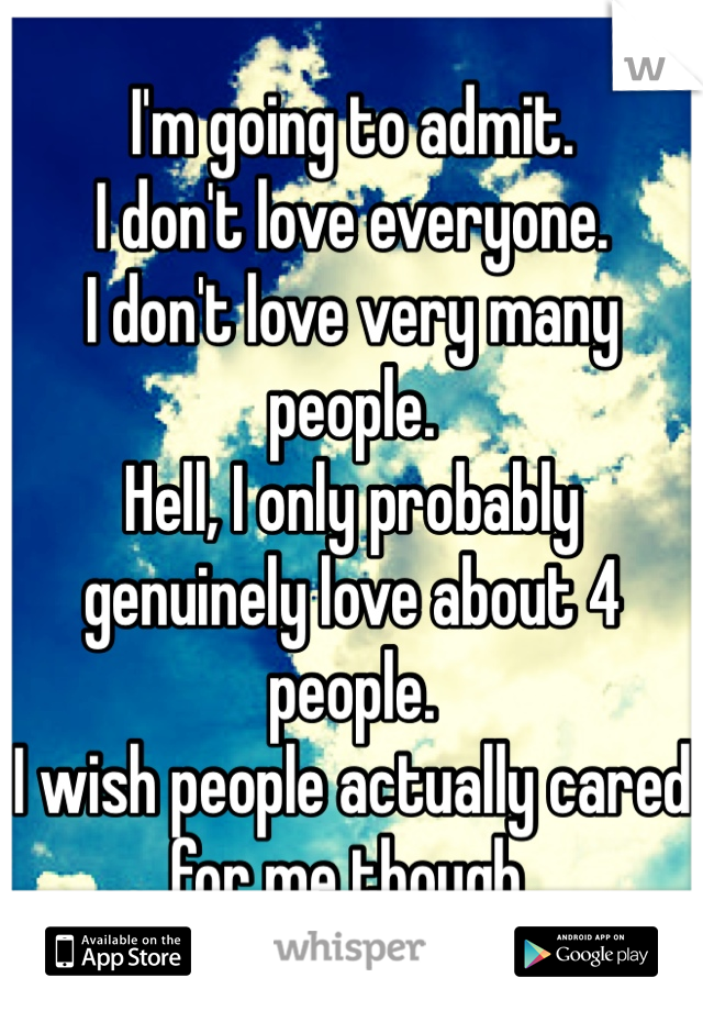 I'm going to admit.
I don't love everyone. 
I don't love very many people. 
Hell, I only probably genuinely love about 4 people. 
I wish people actually cared for me though. 