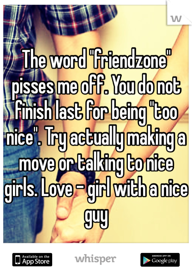The word "friendzone" pisses me off. You do not finish last for being "too nice". Try actually making a move or talking to nice girls. Love - girl with a nice guy