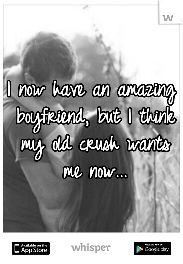 I now have an amazing boyfriend, but I think my old crush wants me now...