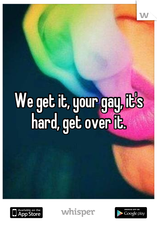 We get it, your gay, it's hard, get over it.