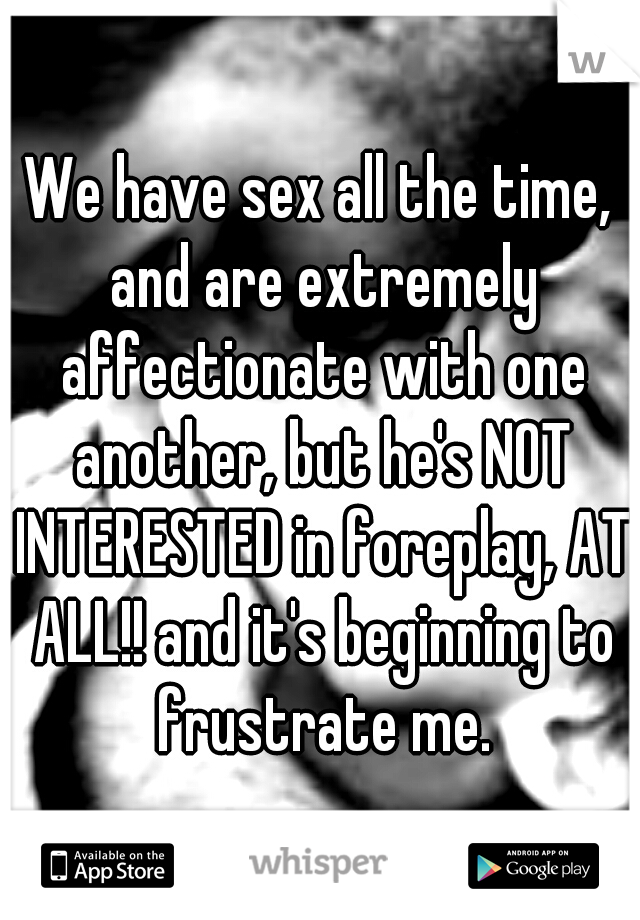 We have sex all the time, and are extremely affectionate with one another, but he's NOT INTERESTED in foreplay, AT ALL!! and it's beginning to frustrate me.