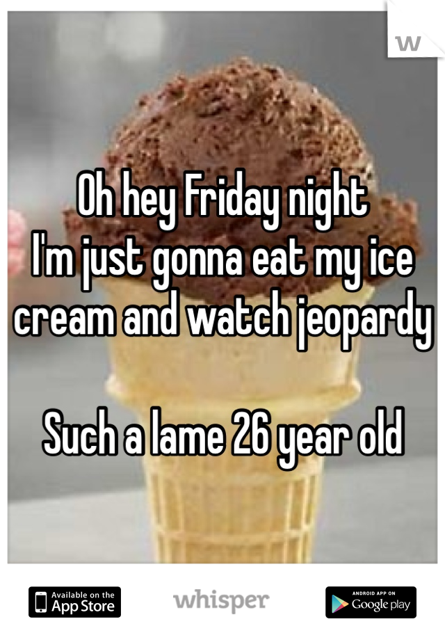 Oh hey Friday night
I'm just gonna eat my ice cream and watch jeopardy

Such a lame 26 year old